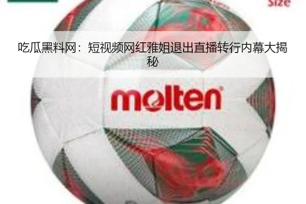 吃瓜黑料网：短视频网红雅姐退出直播转行内幕大揭秘